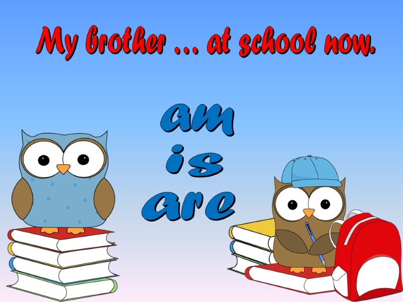 My brother … at school now. are am is